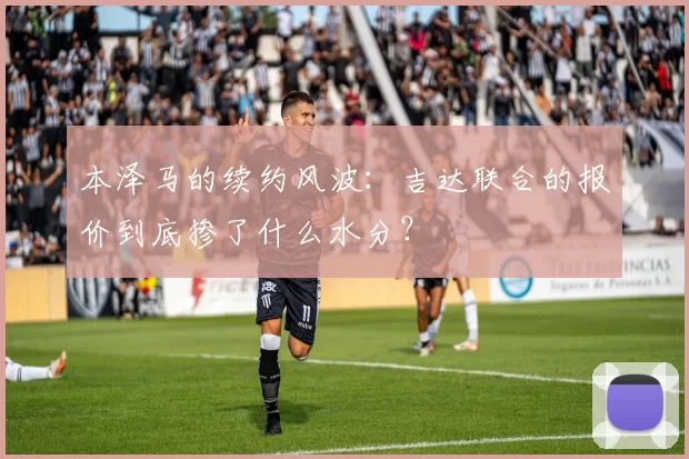 本泽马的续约风波:吉达联合的报价到底掺了什么水分?