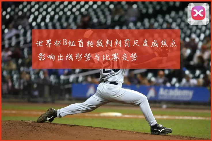 世界杯B组首轮裁判判罚尺度成焦点 影响出线形势与比赛走势