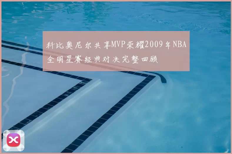 科比奥尼尔共享MVP荣耀2009年NBA全明星赛经典对决完整回顾