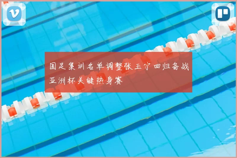 国足集训名单调整张玉宁回归备战亚洲杯关键热身赛