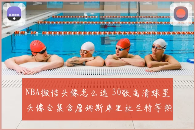 NBA微信头像怎么选 30张高清球星头像合集含詹姆斯库里杜兰特等热门推荐