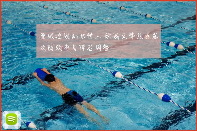 曼城迎战凯尔特人 欧战交锋焦点落攻防效率与阵容调整