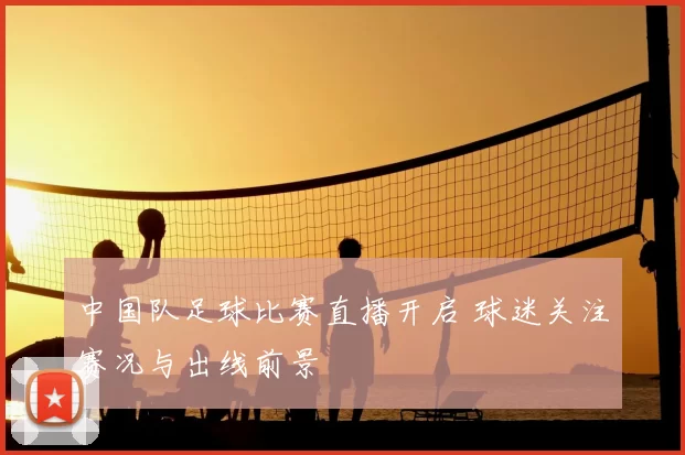 中国队足球比赛直播开启 球迷关注赛况与出线前景