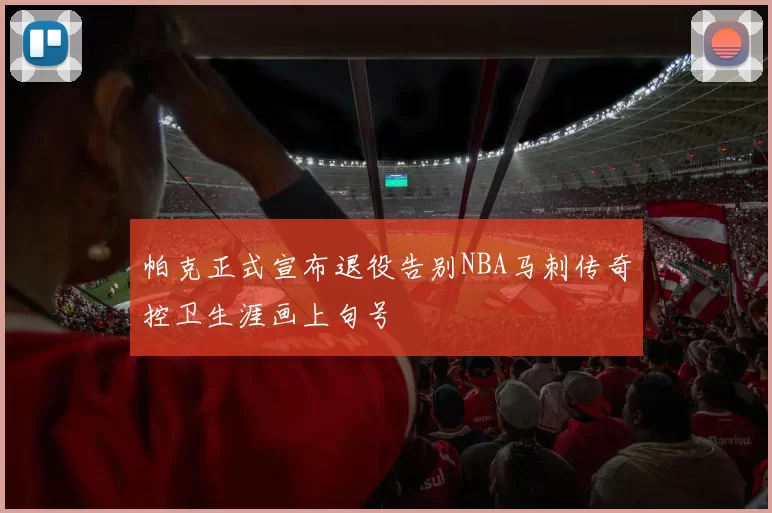 帕克正式宣布退役告别NBA马刺传奇控卫生涯画上句号