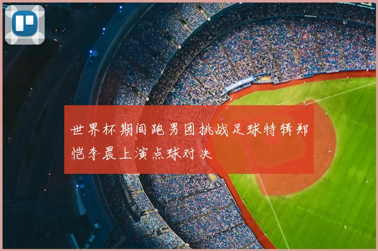 世界杯期间跑男团挑战足球特辑郑恺李晨上演点球对决