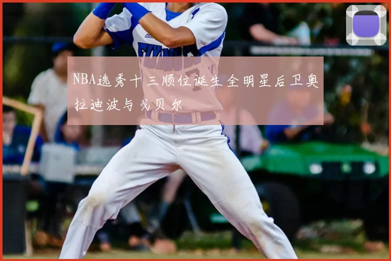 NBA选秀十三顺位诞生全明星后卫奥拉迪波与戈贝尔
