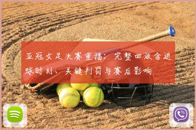 亚冠女足决赛重播：完整回放含进球时刻、关键判罚与赛后影响