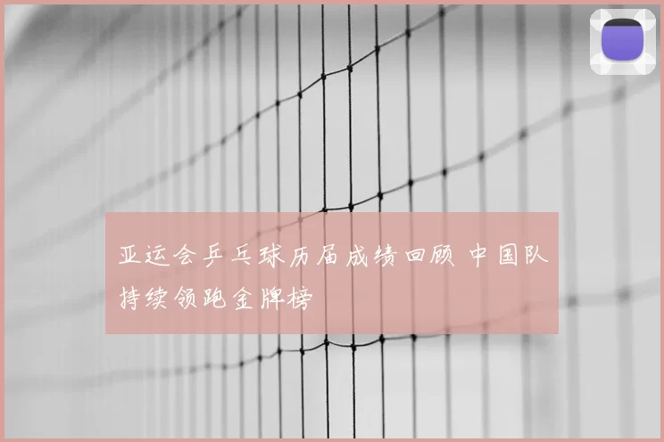 亚运会乒乓球历届成绩回顾 中国队持续领跑金牌榜