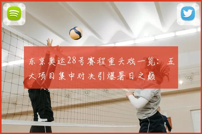 东京奥运28号赛程重头戏一览：五大项目集中对决引爆暑日之巅