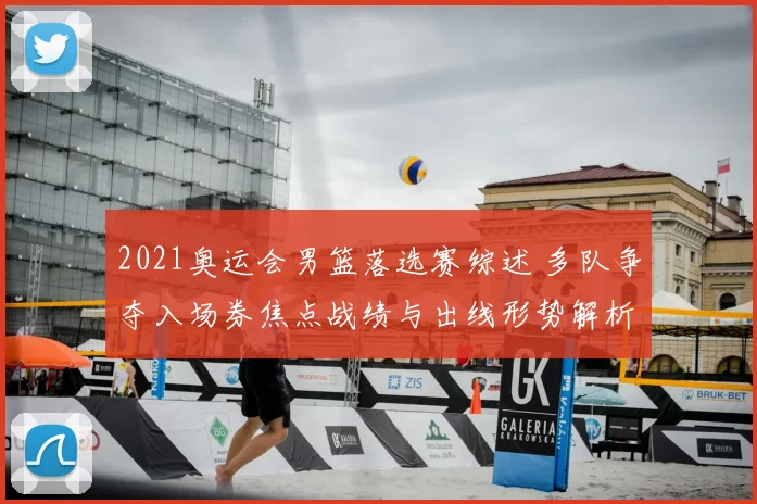 2021奥运会男篮落选赛综述 多队争夺入场券焦点战绩与出线形势解析