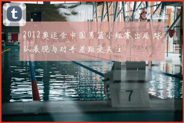 2012奥运会中国男篮小组赛出局 球队表现与对手差距受关注