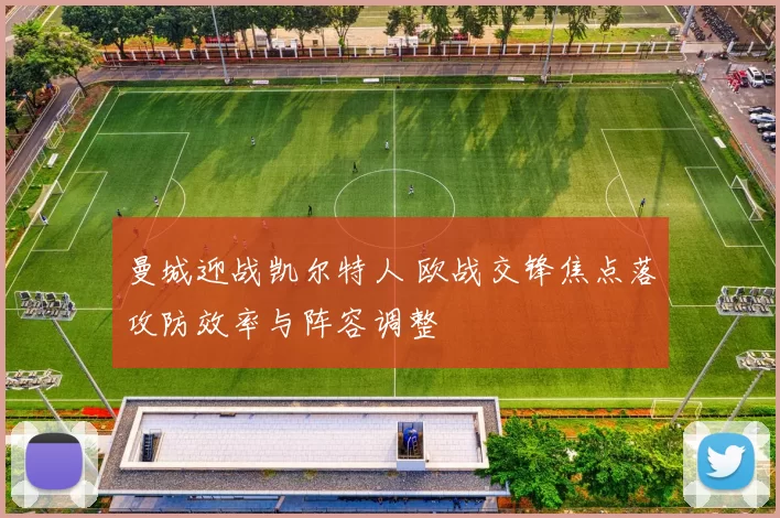 曼城迎战凯尔特人 欧战交锋焦点落攻防效率与阵容调整