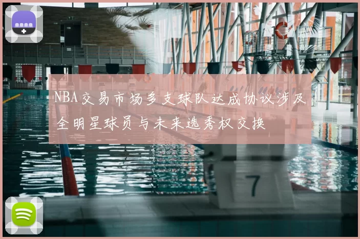 NBA交易市场多支球队达成协议涉及全明星球员与未来选秀权交换