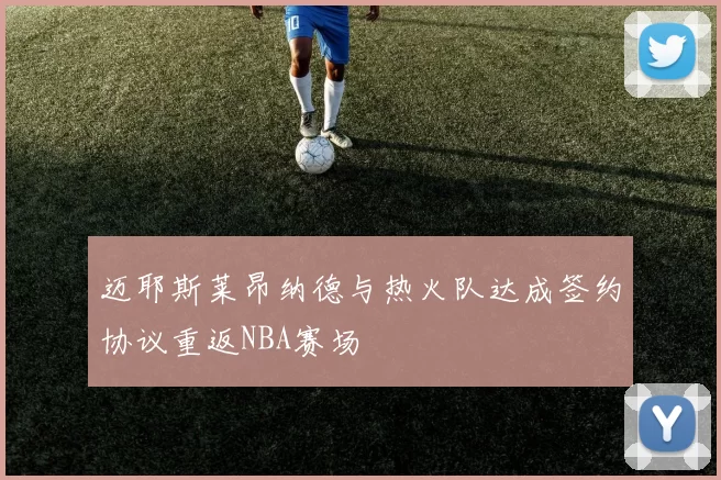 迈耶斯莱昂纳德与热火队达成签约协议重返NBA赛场