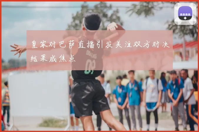 皇家对巴萨直播引发关注双方对决结果成焦点