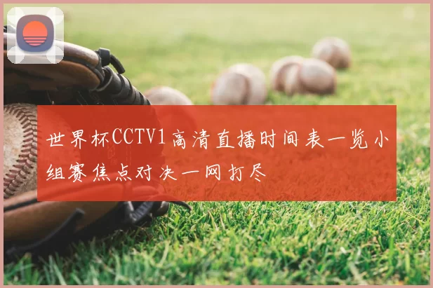世界杯CCTV1高清直播时间表一览小组赛焦点对决一网打尽
