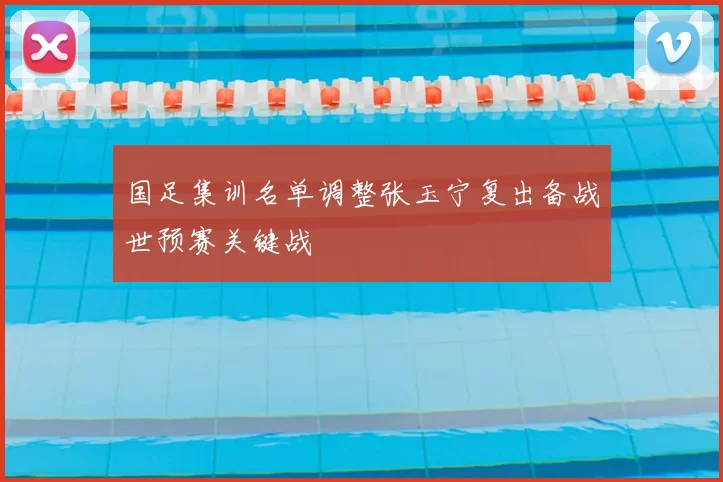 国足集训名单调整张玉宁复出备战世预赛关键战