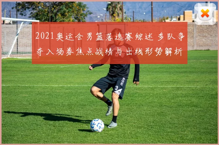 2021奥运会男篮落选赛综述 多队争夺入场券焦点战绩与出线形势解析