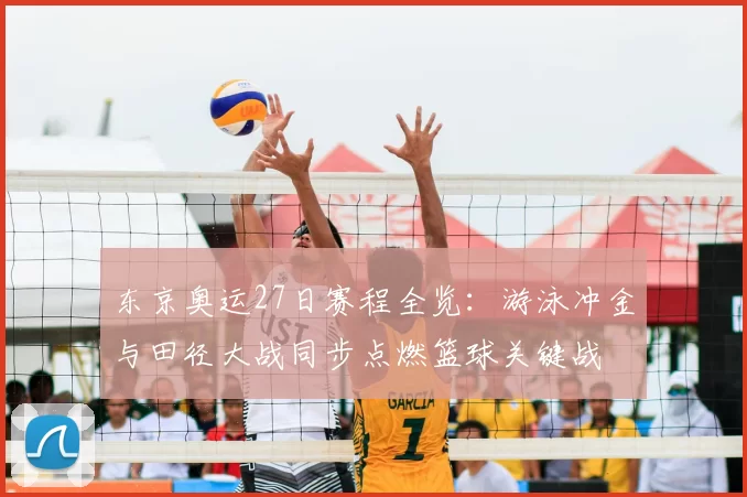 东京奥运27日赛程全览：游泳冲金与田径大战同步点燃篮球关键战