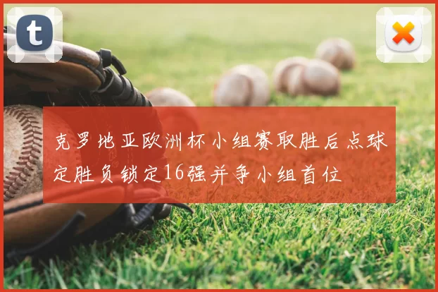 克罗地亚欧洲杯小组赛取胜后点球定胜负锁定16强并争小组首位