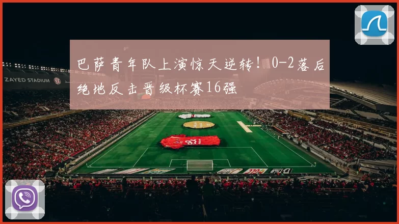 巴萨青年队上演惊天逆转!0-2落后绝地反击晋级杯赛16强