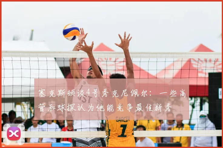 塞克斯顿谈4号秀克尼佩尔：一些高管和球探认为他能竞争最佳新秀