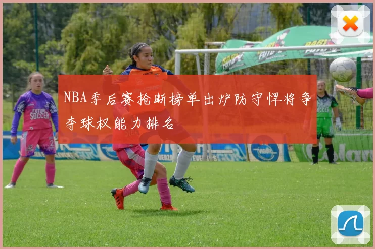NBA季后赛抢断榜单出炉防守悍将争夺球权能力排名