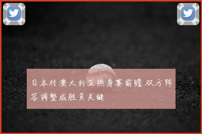 日本对澳大利亚热身赛前瞻 双方阵容调整成胜负关键