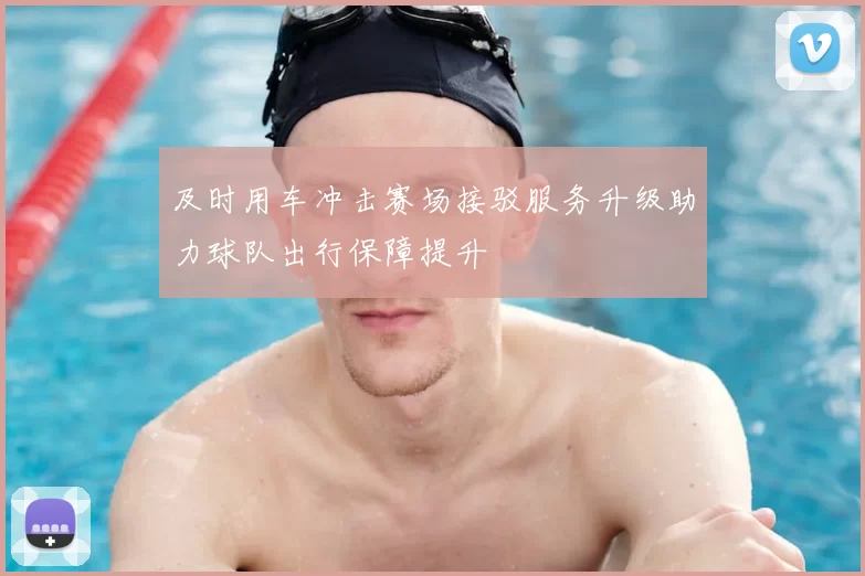 及时用车冲击赛场接驳服务升级助力球队出行保障提升