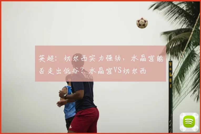 英超：切尔西实力强劲，水晶宫能否走出低谷？水晶宫VS切尔西