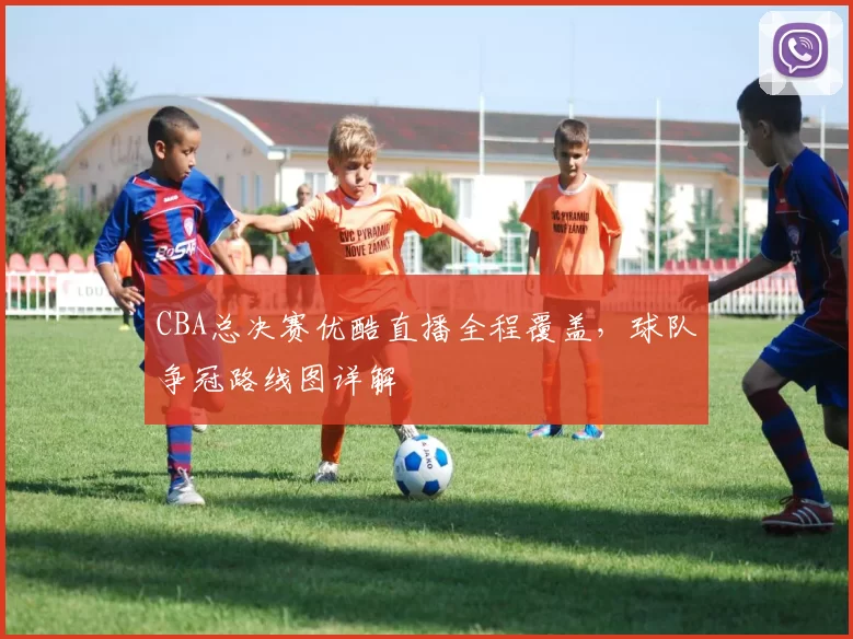 CBA总决赛优酷直播全程覆盖，球队争冠路线图详解