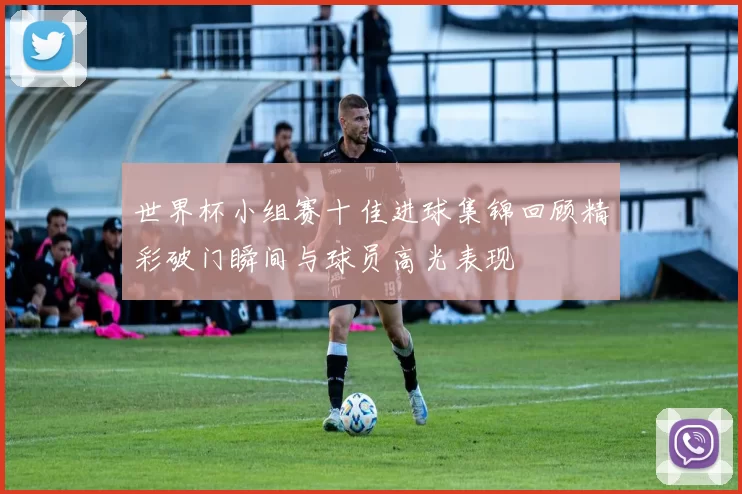 世界杯小组赛十佳进球集锦回顾精彩破门瞬间与球员高光表现