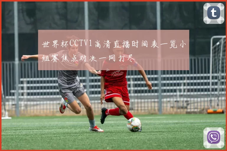 世界杯CCTV1高清直播时间表一览小组赛焦点对决一网打尽