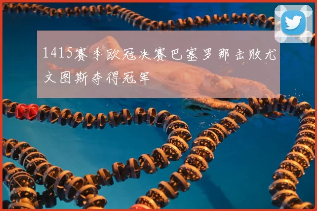 1415赛季欧冠决赛巴塞罗那击败尤文图斯夺得冠军