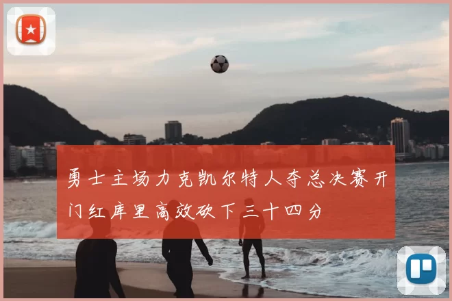 勇士主场力克凯尔特人夺总决赛开门红库里高效砍下三十四分