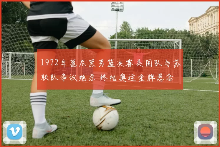 1972年慕尼黑男篮决赛美国队与苏联队争议绝杀 终结奥运金牌悬念