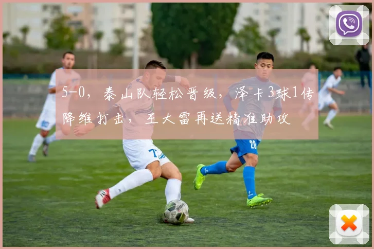 5-0，泰山队轻松晋级，泽卡3球1传降维打击，王大雷再送精准助攻