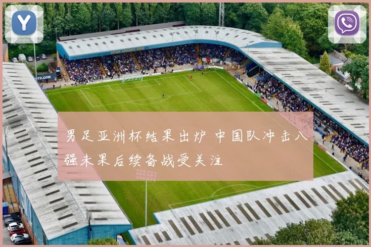 男足亚洲杯结果出炉 中国队冲击八强未果后续备战受关注