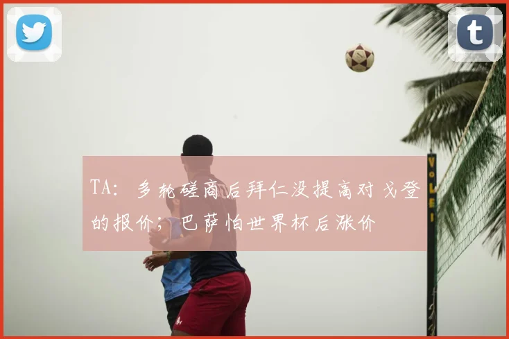 TA：多轮磋商后拜仁没提高对戈登的报价；巴萨怕世界杯后涨价