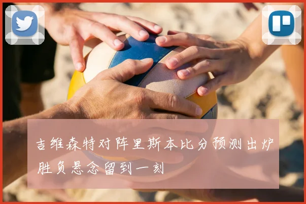 吉维森特对阵里斯本比分预测出炉 胜负悬念留到一刻