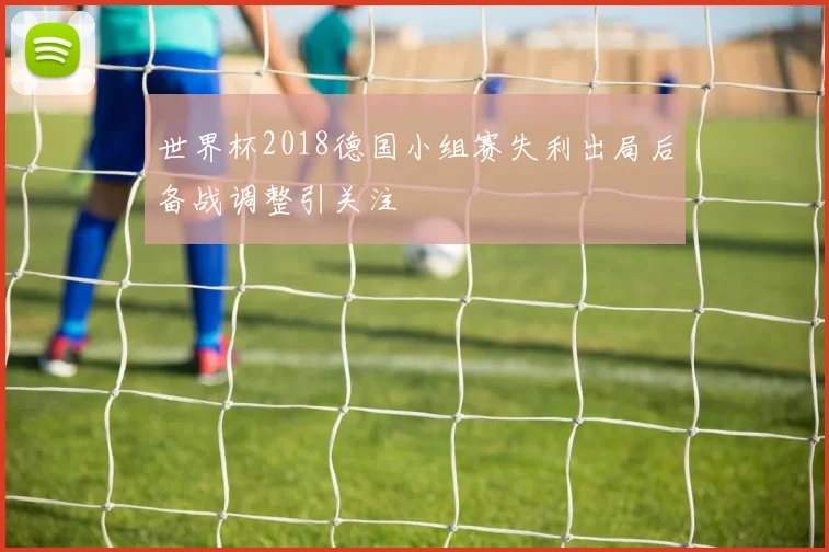 世界杯2018德国小组赛失利出局后备战调整引关注