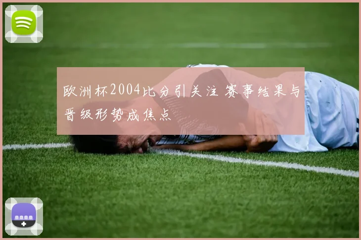 欧洲杯2004比分引关注 赛事结果与晋级形势成焦点