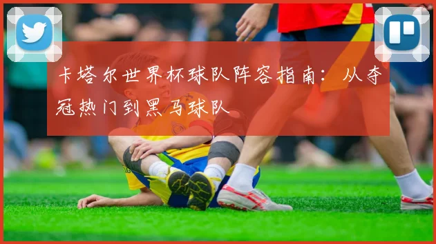 卡塔尔世界杯球队阵容指南:从夺冠热门到黑马球队