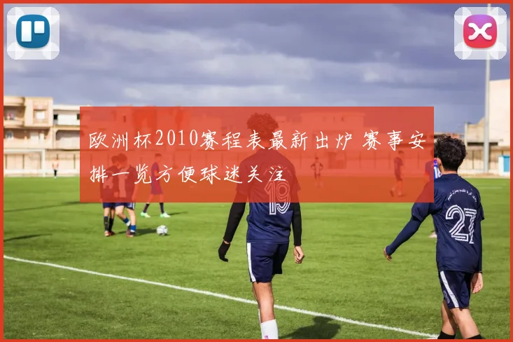欧洲杯2010赛程表最新出炉 赛事安排一览方便球迷关注