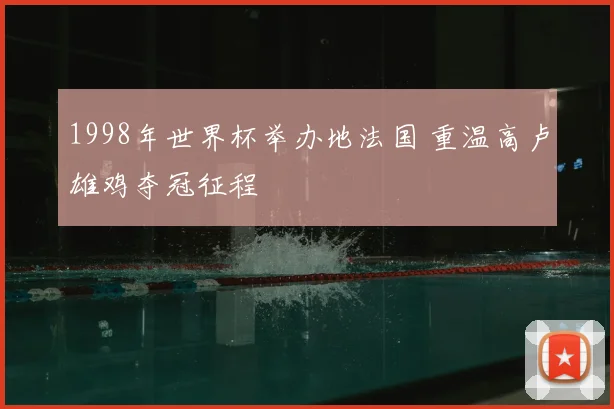1998年世界杯举办地法国 重温高卢雄鸡夺冠征程