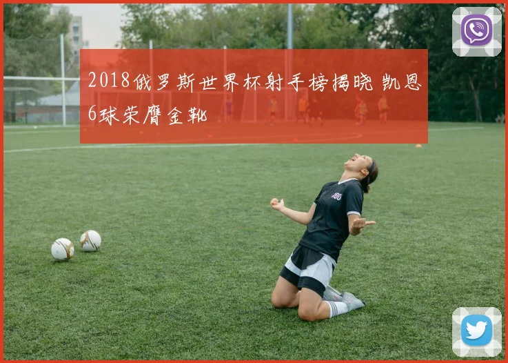 2018俄罗斯世界杯射手榜揭晓 凯恩6球荣膺金靴
