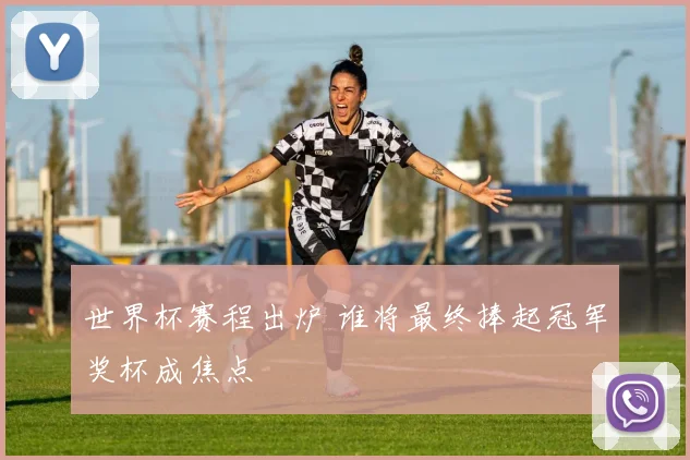 世界杯赛程出炉 谁将最终捧起冠军奖杯成焦点