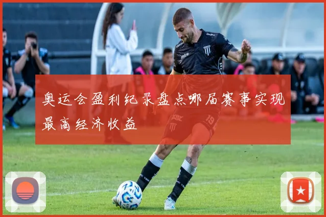奥运会盈利纪录盘点哪届赛事实现最高经济收益