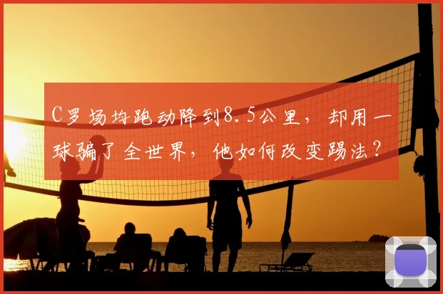 C罗场均跑动降到8.5公里，却用一球骗了全世界，他如何改变踢法？