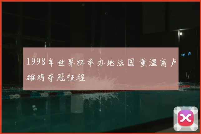 1998年世界杯举办地法国 重温高卢雄鸡夺冠征程